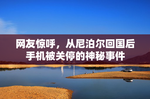 网友惊呼，从尼泊尔回国后手机被关停的神秘事件