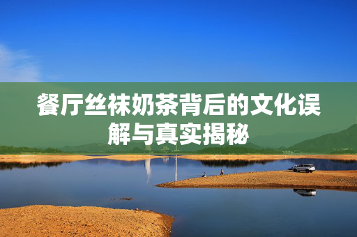餐厅丝袜奶茶背后的文化误解与真实揭秘