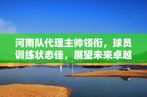 河南队代理主帅领衔，球员训练状态佳，展望未来卓越表现