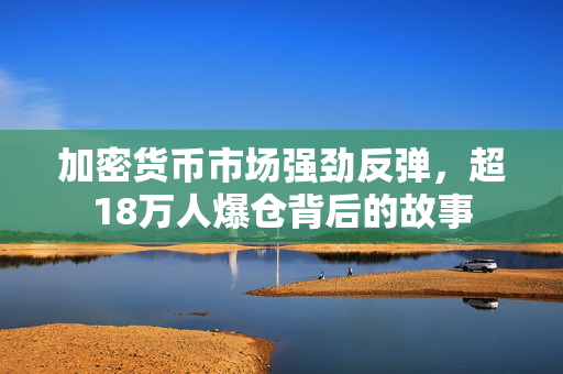 加密货币市场强劲反弹，超18万人爆仓背后的故事
