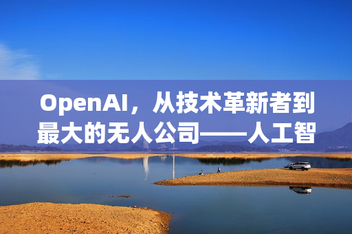 OpenAI，从技术革新者到最大的无人公司——人工智能时代的未来展望