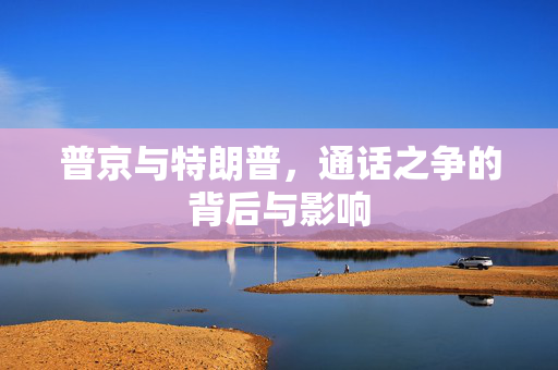 普京与特朗普，通话之争的背后与影响