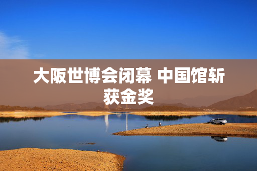 大阪世博会闭幕 中国馆斩获金奖