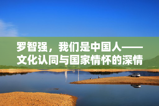 罗智强，我们是中国人——文化认同与国家情怀的深情告白
