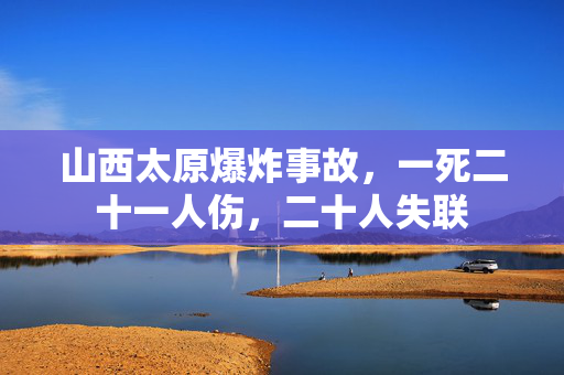 山西太原爆炸事故，一死二十一人伤，二十人失联