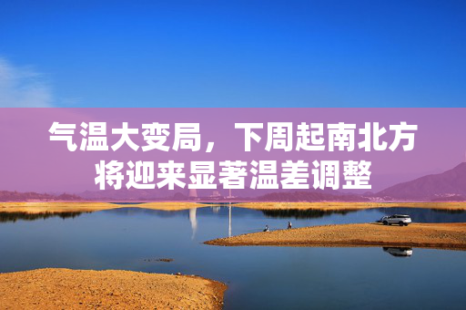气温大变局，下周起南北方将迎来显著温差调整