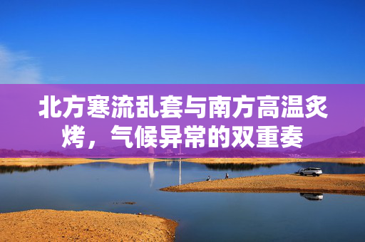 北方寒流乱套与南方高温炙烤，气候异常的双重奏