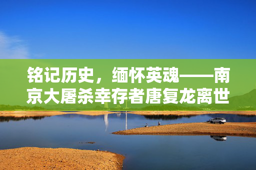铭记历史，缅怀英魂——南京大屠杀幸存者唐复龙离世