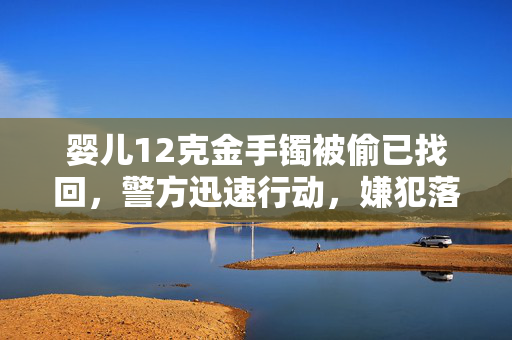 婴儿12克金手镯被偷已找回，警方迅速行动，嫌犯落网