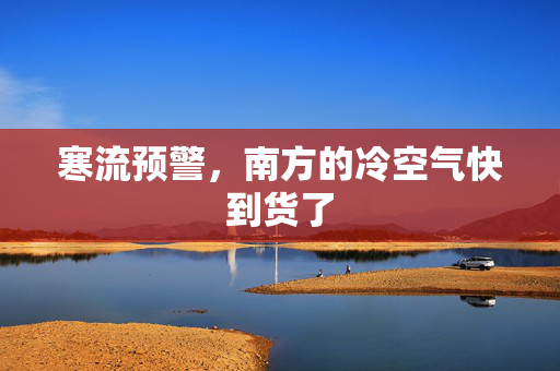 寒流预警，南方的冷空气快到货了