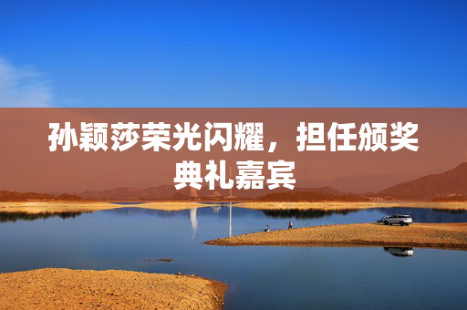 孙颖莎荣光闪耀，担任颁奖典礼嘉宾