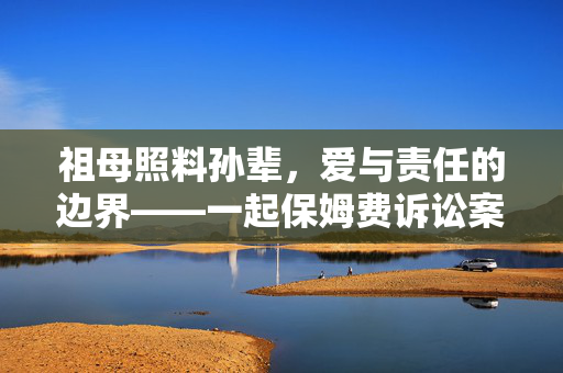 祖母照料孙辈，爱与责任的边界——一起保姆费诉讼案的深度剖析