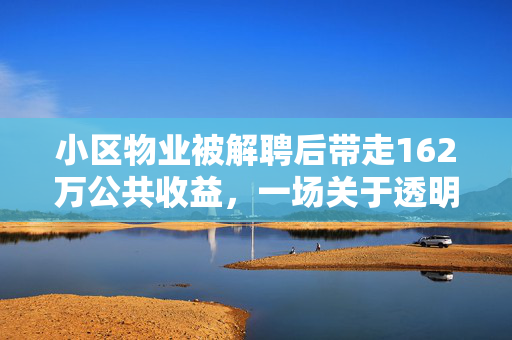 小区物业被解聘后带走162万公共收益，一场关于透明与责任的较量