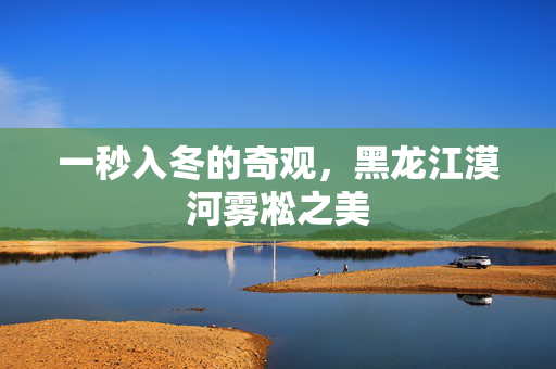 一秒入冬的奇观，黑龙江漠河雾凇之美