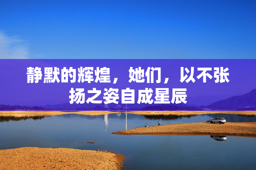 静默的辉煌，她们，以不张扬之姿自成星辰