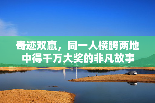奇迹双赢，同一人横跨两地中得千万大奖的非凡故事