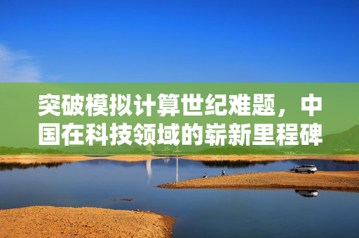 突破模拟计算世纪难题，中国在科技领域的崭新里程碑
