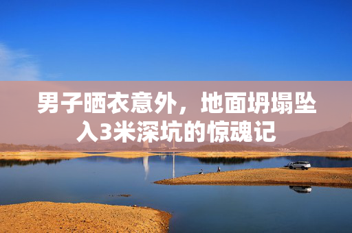 男子晒衣意外，地面坍塌坠入3米深坑的惊魂记