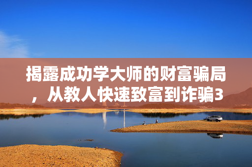 揭露成功学大师的财富骗局，从教人快速致富到诈骗3.8亿的真相