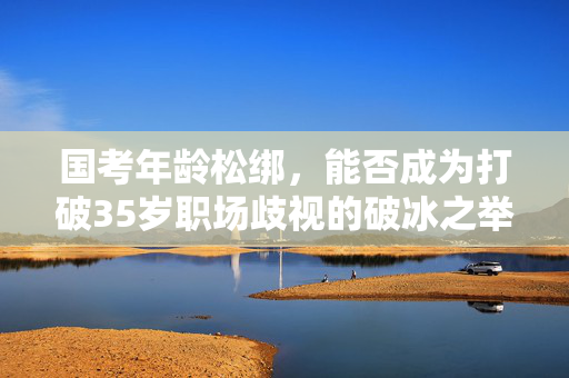 国考年龄松绑，能否成为打破35岁职场歧视的破冰之举？