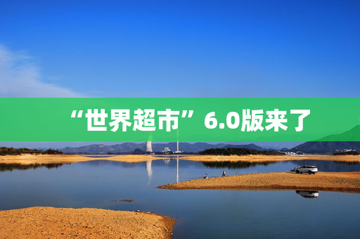 “世界超市”6.0版来了