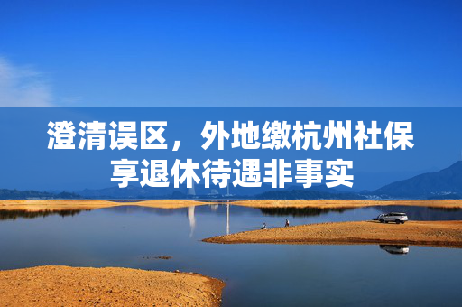 澄清误区，外地缴杭州社保享退休待遇非事实