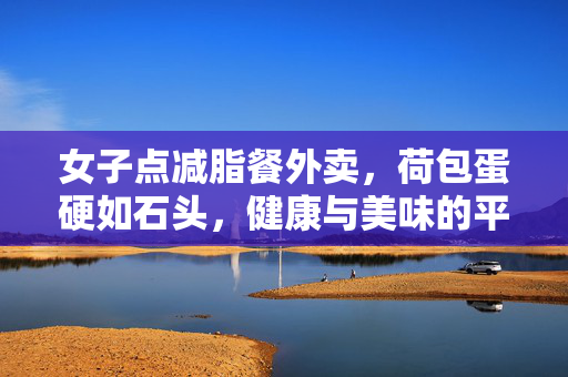 女子点减脂餐外卖，荷包蛋硬如石头，健康与美味的平衡探索