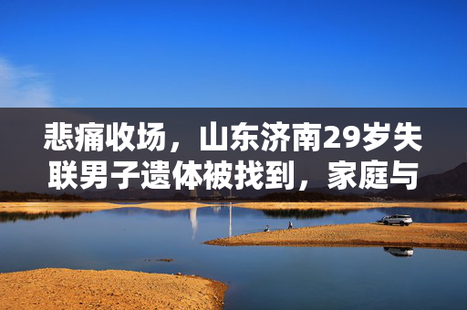 悲痛收场，山东济南29岁失联男子遗体被找到，家庭与社会共寻答案