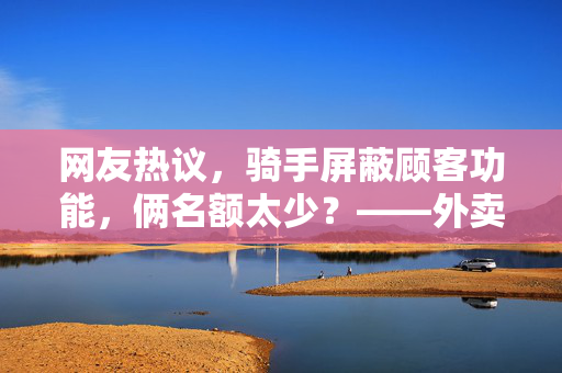 网友热议，骑手屏蔽顾客功能，俩名额太少？——外卖平台新功能引发的争议与思考