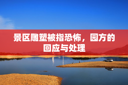 景区雕塑被指恐怖，园方的回应与处理