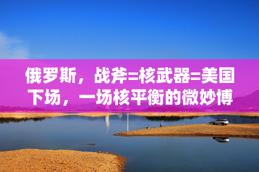 俄罗斯，战斧=核武器=美国下场，一场核平衡的微妙博弈