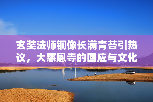 玄奘法师铜像长满青苔引热议，大慈恩寺的回应与文化传承的深思