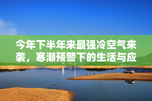 今年下半年来最强冷空气来袭，寒潮预警下的生活与应对策略