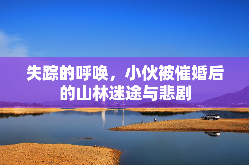 失踪的呼唤，小伙被催婚后的山林迷途与悲剧