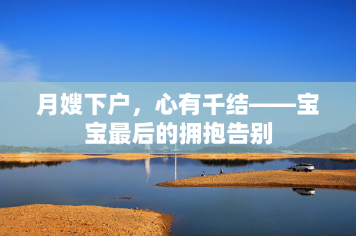 月嫂下户，心有千结——宝宝最后的拥抱告别