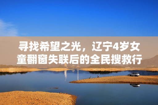 寻找希望之光，辽宁4岁女童翻窗失联后的全民搜救行动