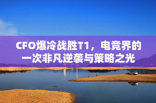 CFO爆冷战胜T1，电竞界的一次非凡逆袭与策略之光
