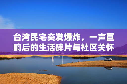台湾民宅突发爆炸，一声巨响后的生活碎片与社区关怀