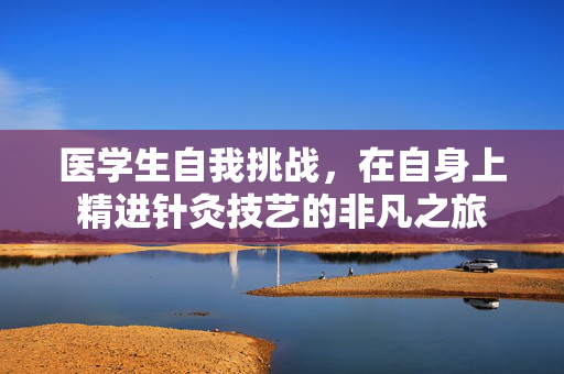 医学生自我挑战，在自身上精进针灸技艺的非凡之旅
