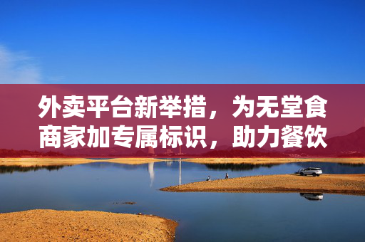 外卖平台新举措，为无堂食商家加专属标识，助力餐饮业复苏与转型