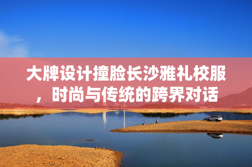 大牌设计撞脸长沙雅礼校服，时尚与传统的跨界对话