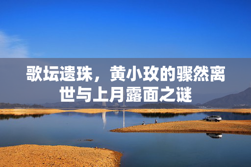 歌坛遗珠，黄小玫的骤然离世与上月露面之谜