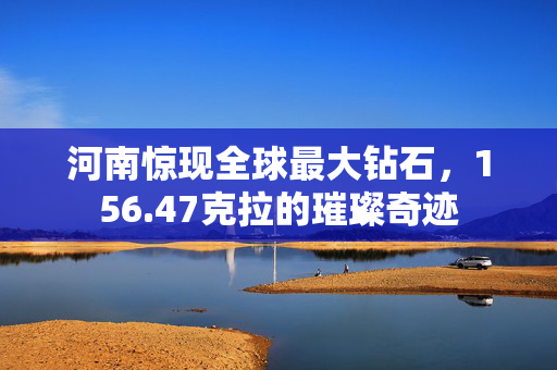 河南惊现全球最大钻石，156.47克拉的璀璨奇迹