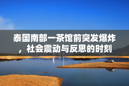 泰国南部一茶馆前突发爆炸，社会震动与反思的时刻
