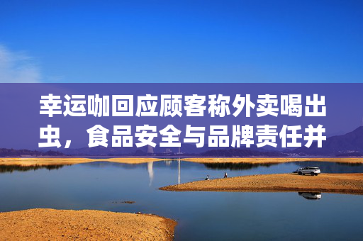 幸运咖回应顾客称外卖喝出虫，食品安全与品牌责任并重