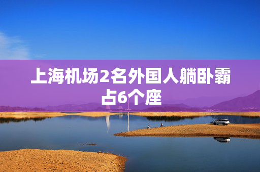 上海机场2名外国人躺卧霸占6个座
