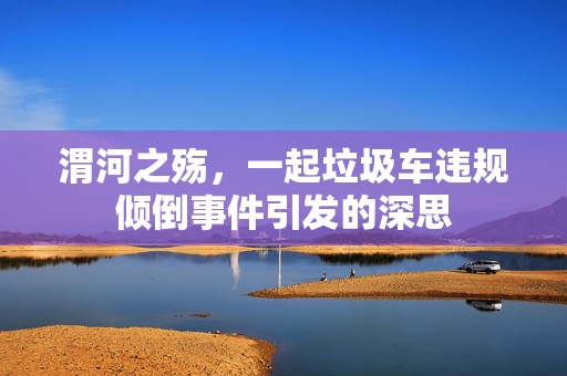 渭河之殇，一起垃圾车违规倾倒事件引发的深思