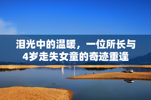 泪光中的温暖，一位所长与4岁走失女童的奇迹重逢