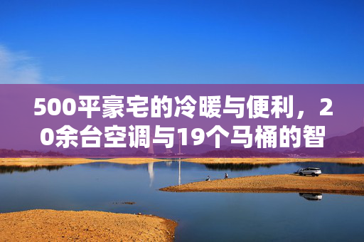 500平豪宅的冷暖与便利，20余台空调与19个马桶的智慧布局