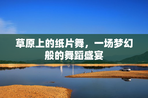 草原上的纸片舞，一场梦幻般的舞蹈盛宴